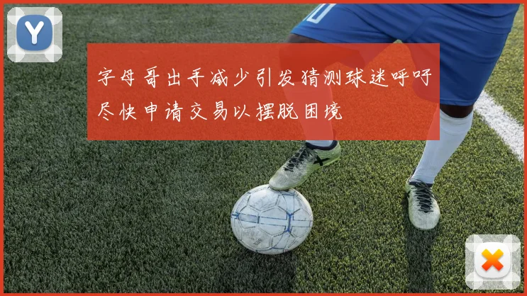 字母哥出手减少引发猜测球迷呼吁尽快申请交易以摆脱困境