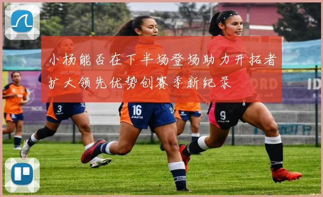 小杨能否在下半场登场助力开拓者扩大领先优势创赛季新纪录