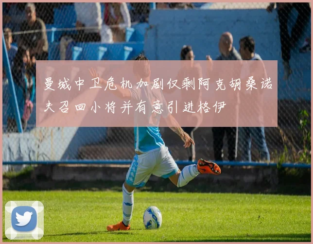 曼城中卫危机加剧仅剩阿克胡桑诺夫召回小将并有意引进格伊