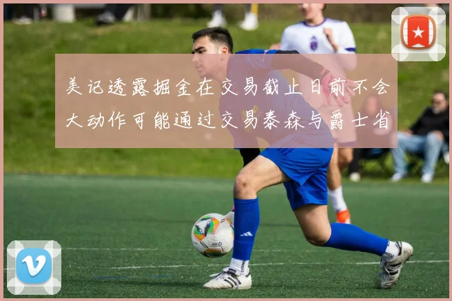 美记透露掘金在交易截止日前不会大动作可能通过交易泰森与爵士省钱