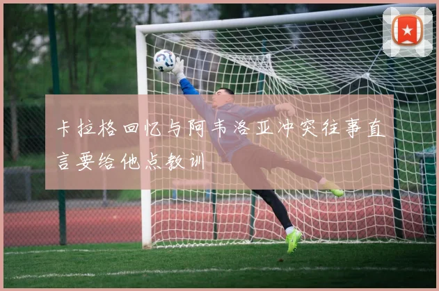 卡拉格回忆与阿韦洛亚冲突往事直言要给他点教训