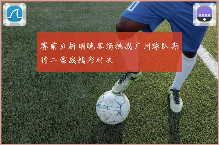 赛前分析明晚客场挑战广州球队期待二番战精彩对决