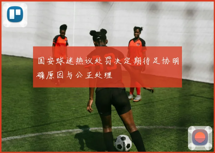 国安球迷热议处罚决定期待足协明确原因与公正处理