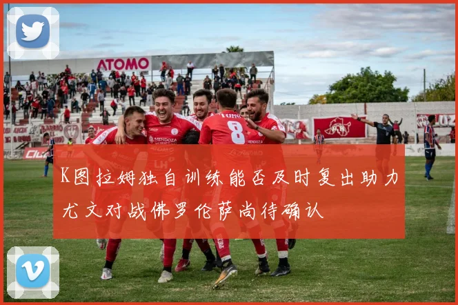 K图拉姆独自训练能否及时复出助力尤文对战佛罗伦萨尚待确认