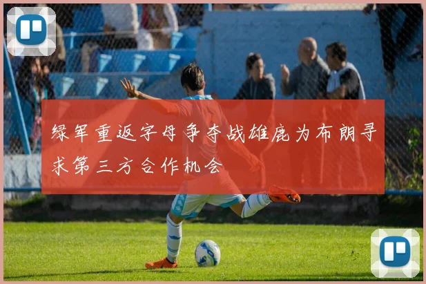 绿军重返字母争夺战雄鹿为布朗寻求第三方合作机会