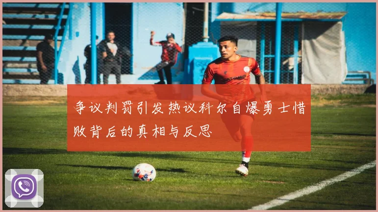 争议判罚引发热议科尔自爆勇士惜败背后的真相与反思