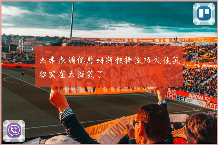 杰弗森调侃詹姆斯假摔技巧欠佳笑称实在太搞笑了