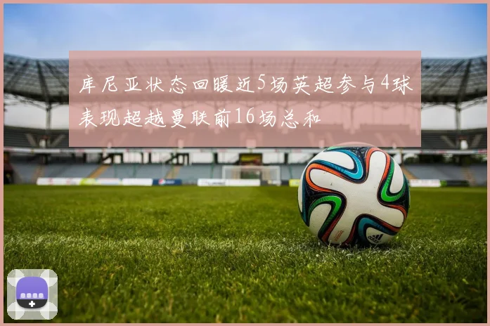 库尼亚状态回暖近5场英超参与4球表现超越曼联前16场总和