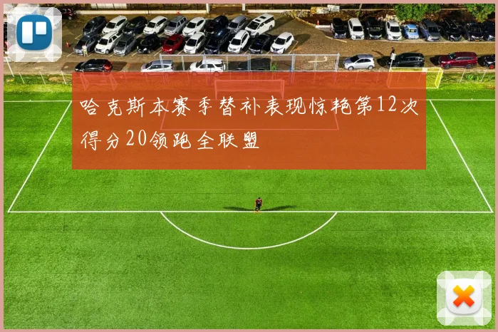 哈克斯本赛季替补表现惊艳第12次得分20领跑全联盟