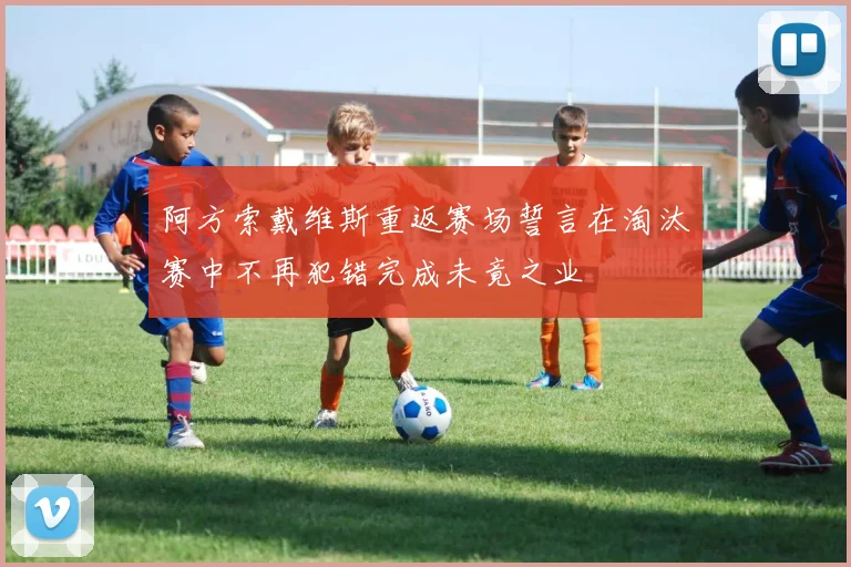 阿方索戴维斯重返赛场誓言在淘汰赛中不再犯错完成未竟之业
