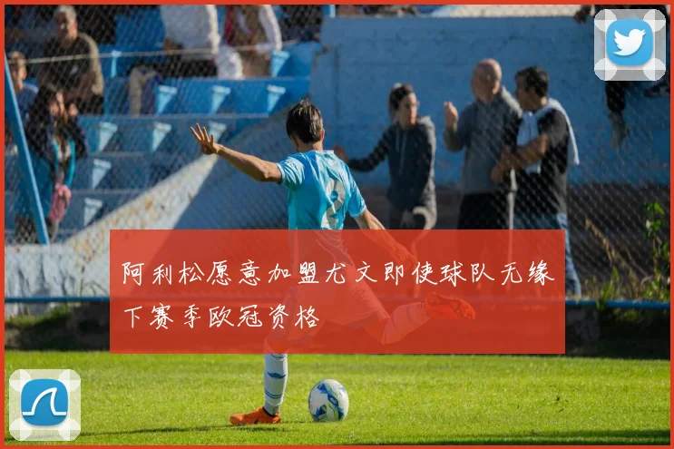 阿利松愿意加盟尤文即使球队无缘下赛季欧冠资格