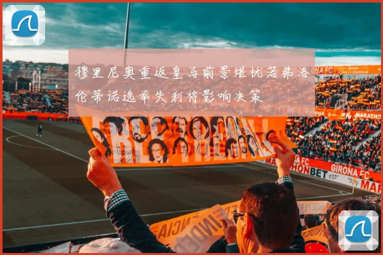 穆里尼奥重返皇马前景堪忧若弗洛伦蒂诺选举失利将影响决策