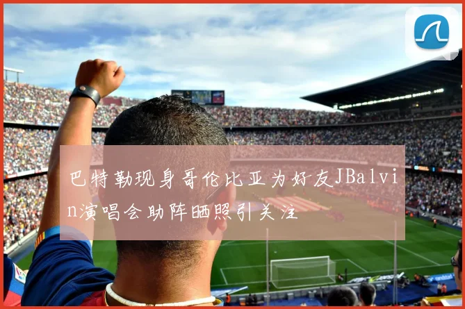 巴特勒现身哥伦比亚为好友JBalvin演唱会助阵晒照引关注