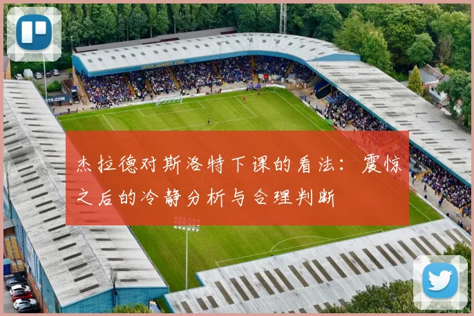 杰拉德对斯洛特下课的看法：震惊之后的冷静分析与合理判断